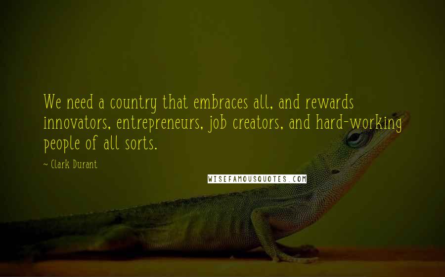 Clark Durant Quotes: We need a country that embraces all, and rewards innovators, entrepreneurs, job creators, and hard-working people of all sorts.