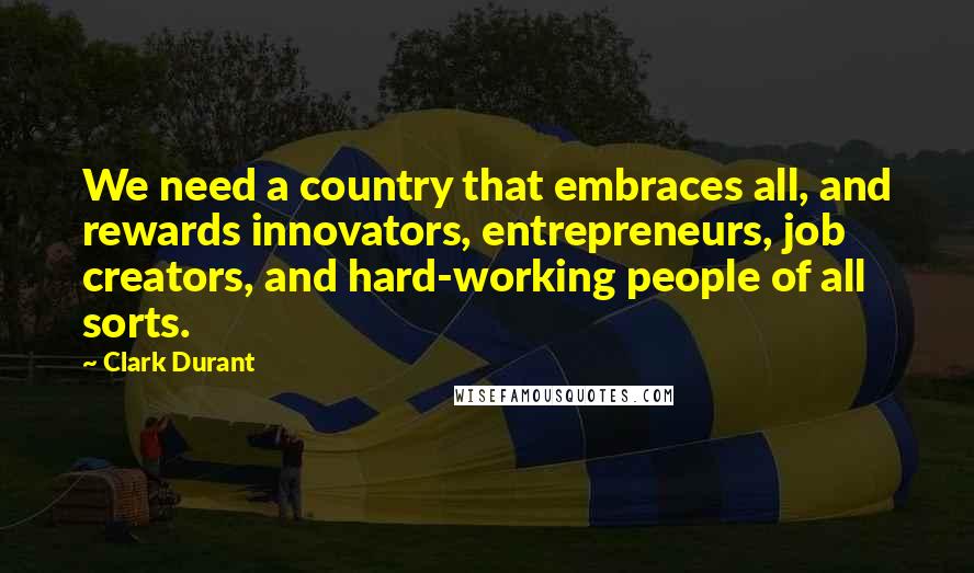 Clark Durant Quotes: We need a country that embraces all, and rewards innovators, entrepreneurs, job creators, and hard-working people of all sorts.