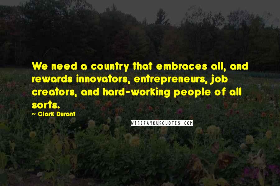 Clark Durant Quotes: We need a country that embraces all, and rewards innovators, entrepreneurs, job creators, and hard-working people of all sorts.