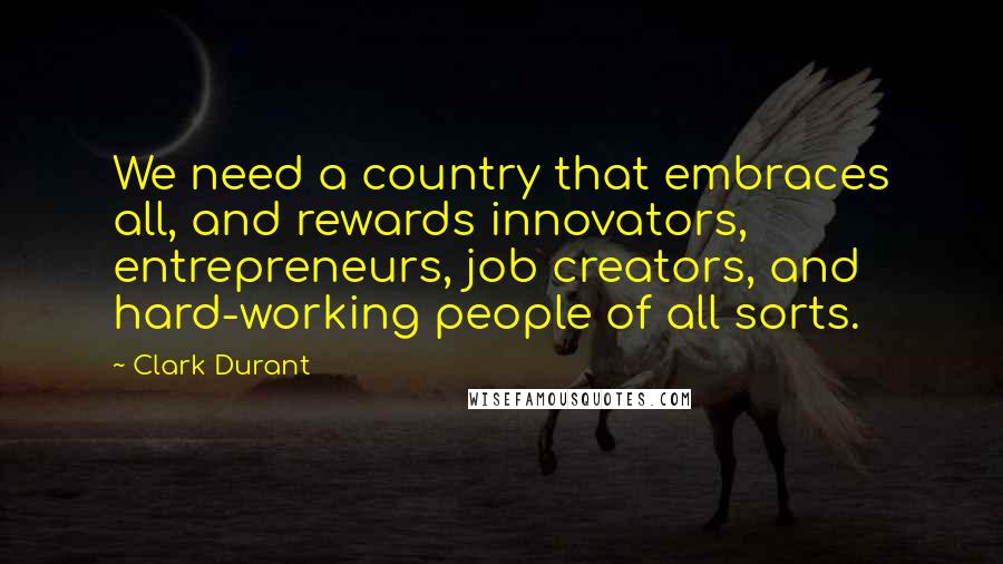 Clark Durant Quotes: We need a country that embraces all, and rewards innovators, entrepreneurs, job creators, and hard-working people of all sorts.