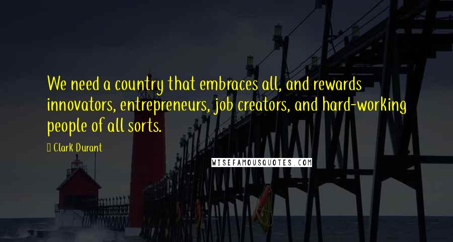 Clark Durant Quotes: We need a country that embraces all, and rewards innovators, entrepreneurs, job creators, and hard-working people of all sorts.