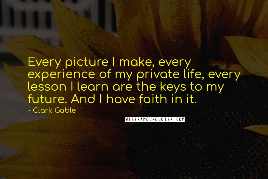 Clark Gable Quotes: Every picture I make, every experience of my private life, every lesson I learn are the keys to my future. And I have faith in it.