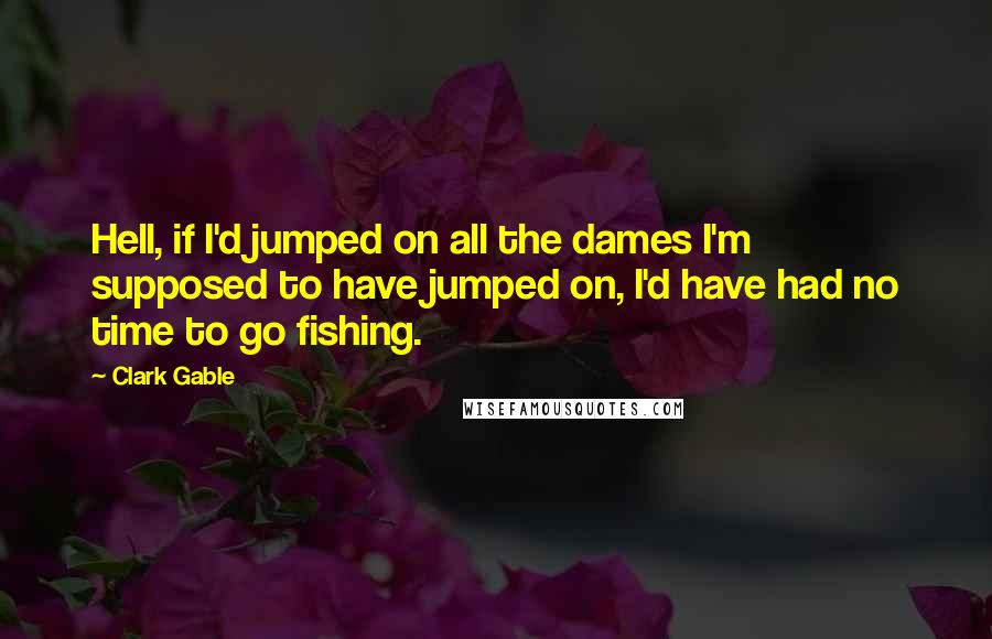 Clark Gable Quotes: Hell, if I'd jumped on all the dames I'm supposed to have jumped on, I'd have had no time to go fishing.