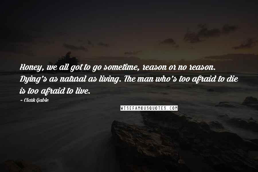 Clark Gable Quotes: Honey, we all got to go sometime, reason or no reason. Dying's as natural as living. The man who's too afraid to die is too afraid to live.