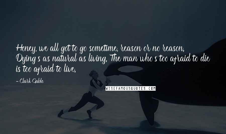 Clark Gable Quotes: Honey, we all got to go sometime, reason or no reason. Dying's as natural as living. The man who's too afraid to die is too afraid to live.