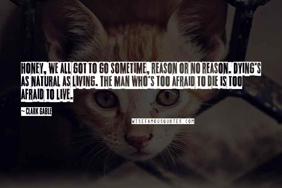 Clark Gable Quotes: Honey, we all got to go sometime, reason or no reason. Dying's as natural as living. The man who's too afraid to die is too afraid to live.