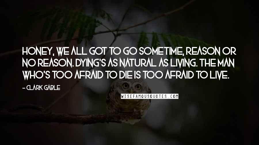 Clark Gable Quotes: Honey, we all got to go sometime, reason or no reason. Dying's as natural as living. The man who's too afraid to die is too afraid to live.