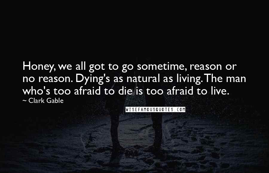 Clark Gable Quotes: Honey, we all got to go sometime, reason or no reason. Dying's as natural as living. The man who's too afraid to die is too afraid to live.