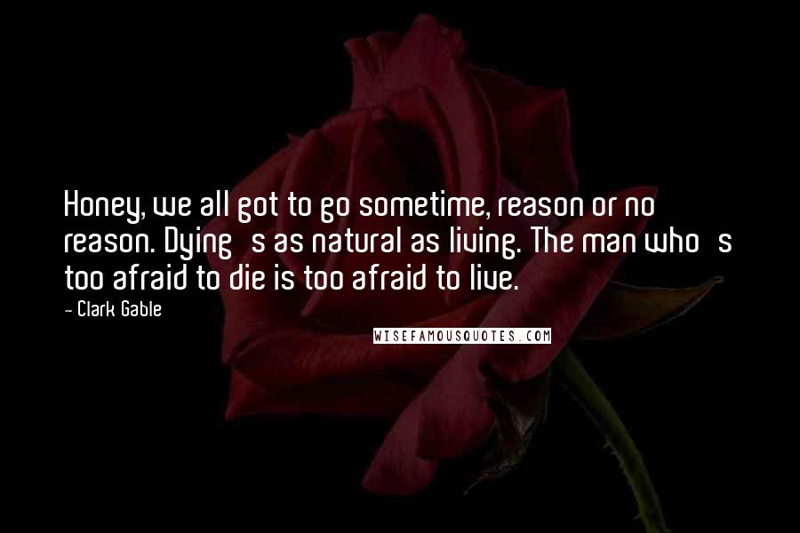 Clark Gable Quotes: Honey, we all got to go sometime, reason or no reason. Dying's as natural as living. The man who's too afraid to die is too afraid to live.