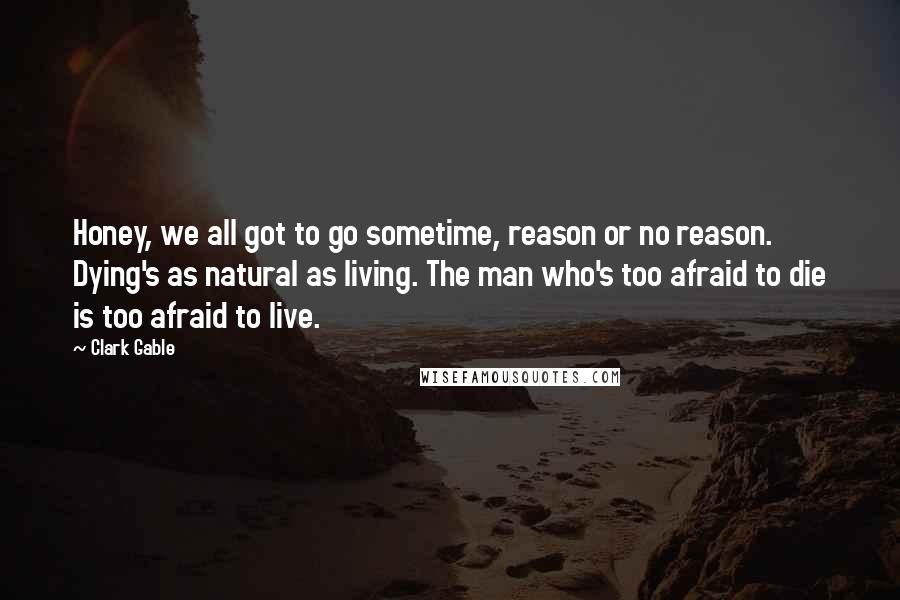 Clark Gable Quotes: Honey, we all got to go sometime, reason or no reason. Dying's as natural as living. The man who's too afraid to die is too afraid to live.