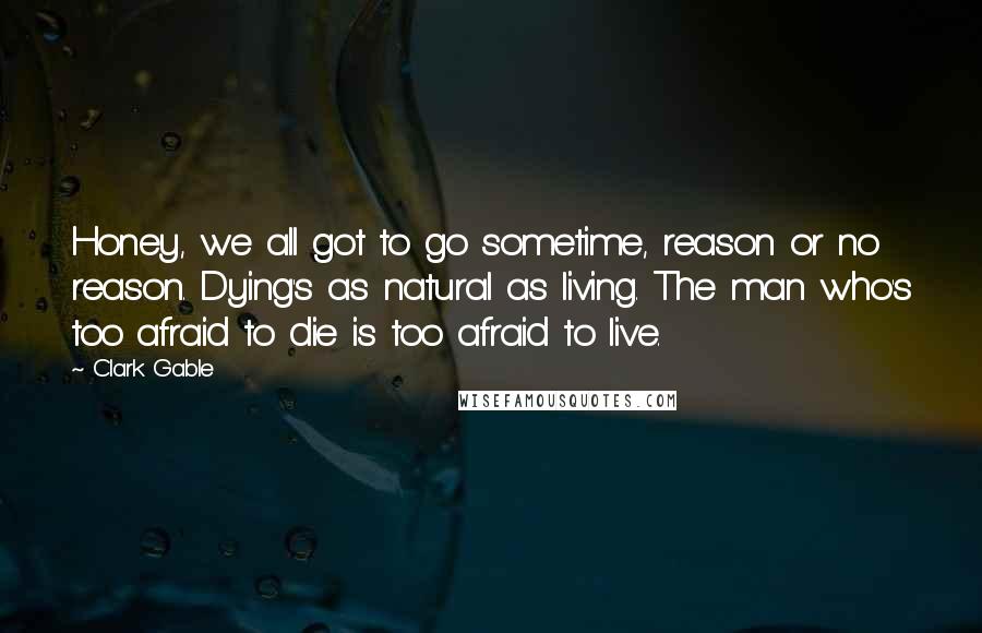 Clark Gable Quotes: Honey, we all got to go sometime, reason or no reason. Dying's as natural as living. The man who's too afraid to die is too afraid to live.