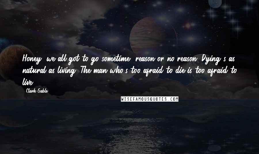Clark Gable Quotes: Honey, we all got to go sometime, reason or no reason. Dying's as natural as living. The man who's too afraid to die is too afraid to live.
