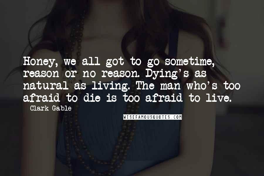 Clark Gable Quotes: Honey, we all got to go sometime, reason or no reason. Dying's as natural as living. The man who's too afraid to die is too afraid to live.