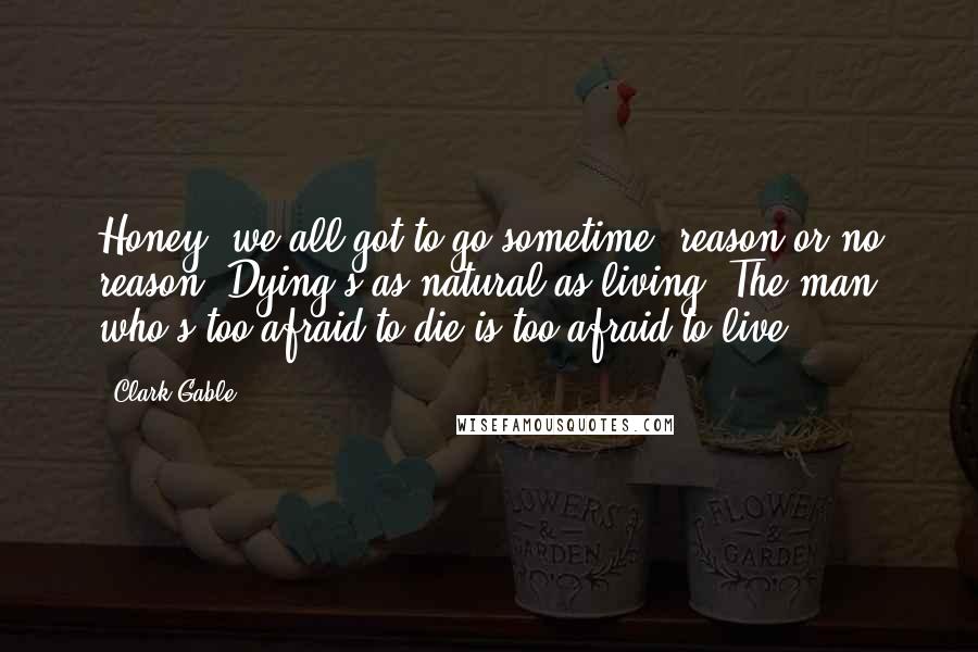 Clark Gable Quotes: Honey, we all got to go sometime, reason or no reason. Dying's as natural as living. The man who's too afraid to die is too afraid to live.