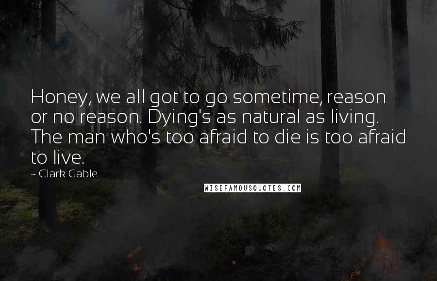 Clark Gable Quotes: Honey, we all got to go sometime, reason or no reason. Dying's as natural as living. The man who's too afraid to die is too afraid to live.