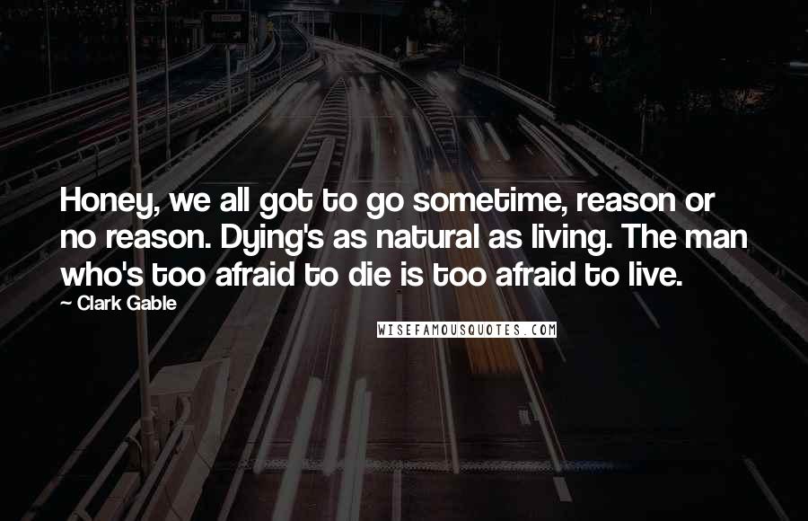 Clark Gable Quotes: Honey, we all got to go sometime, reason or no reason. Dying's as natural as living. The man who's too afraid to die is too afraid to live.