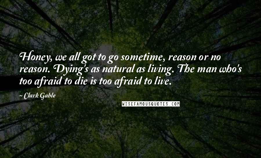 Clark Gable Quotes: Honey, we all got to go sometime, reason or no reason. Dying's as natural as living. The man who's too afraid to die is too afraid to live.