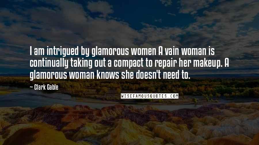 Clark Gable Quotes: I am intrigued by glamorous women A vain woman is continually taking out a compact to repair her makeup. A glamorous woman knows she doesn't need to.