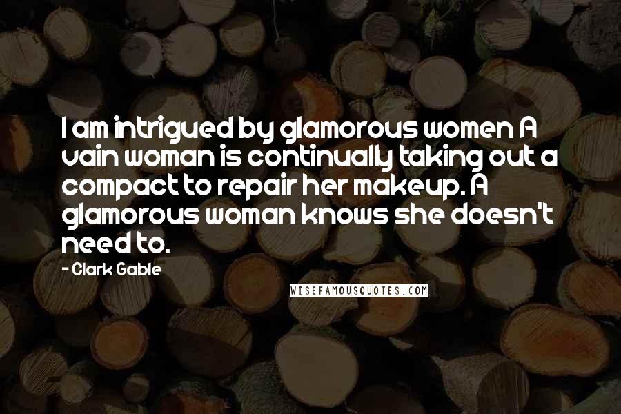 Clark Gable Quotes: I am intrigued by glamorous women A vain woman is continually taking out a compact to repair her makeup. A glamorous woman knows she doesn't need to.