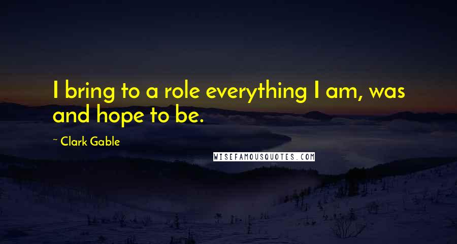 Clark Gable Quotes: I bring to a role everything I am, was and hope to be.