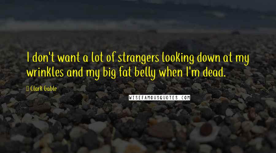 Clark Gable Quotes: I don't want a lot of strangers looking down at my wrinkles and my big fat belly when I'm dead.