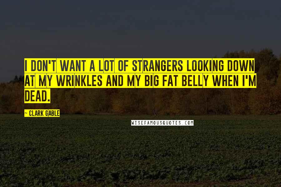 Clark Gable Quotes: I don't want a lot of strangers looking down at my wrinkles and my big fat belly when I'm dead.