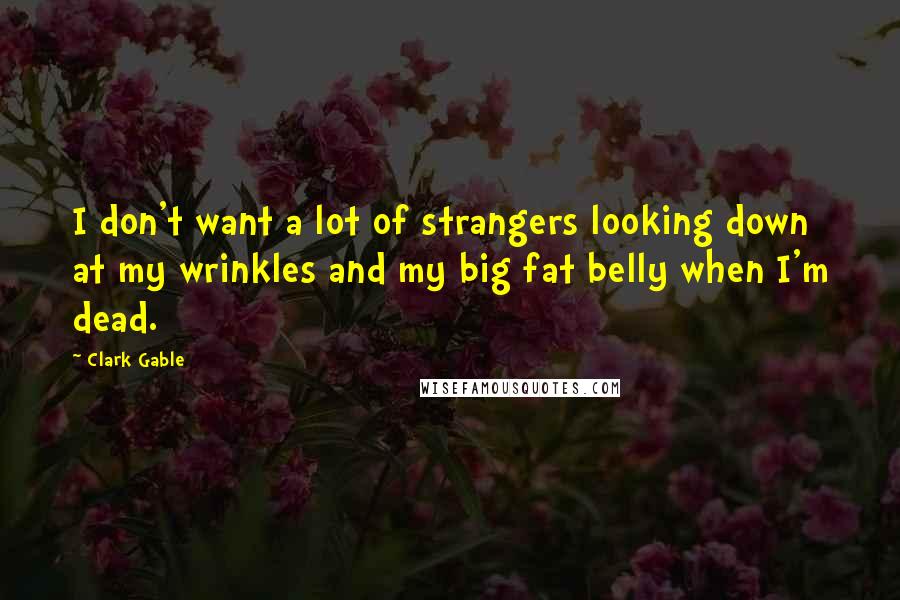 Clark Gable Quotes: I don't want a lot of strangers looking down at my wrinkles and my big fat belly when I'm dead.