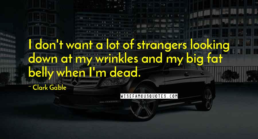 Clark Gable Quotes: I don't want a lot of strangers looking down at my wrinkles and my big fat belly when I'm dead.