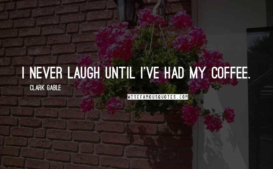 Clark Gable Quotes: I never laugh until I've had my coffee.