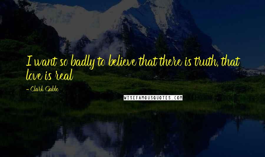 Clark Gable Quotes: I want so badly to believe that there is truth, that love is real