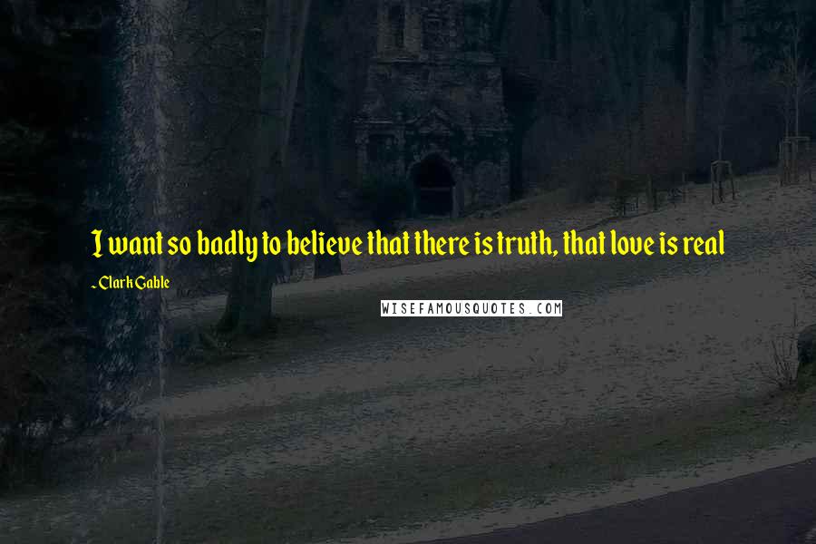 Clark Gable Quotes: I want so badly to believe that there is truth, that love is real