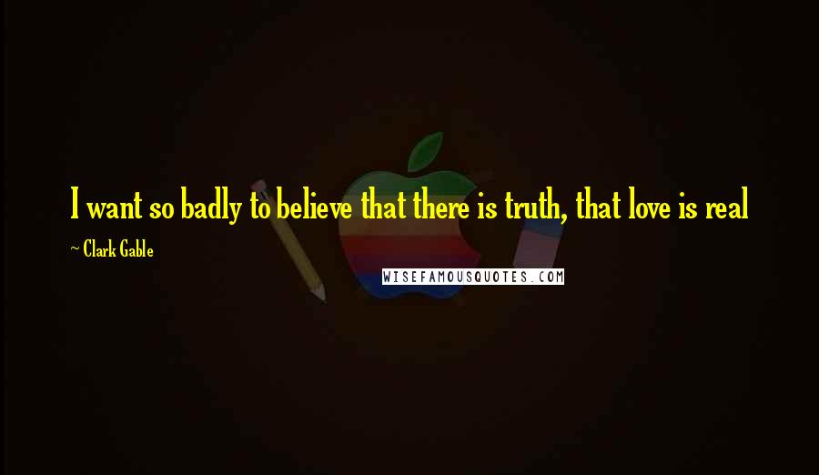 Clark Gable Quotes: I want so badly to believe that there is truth, that love is real