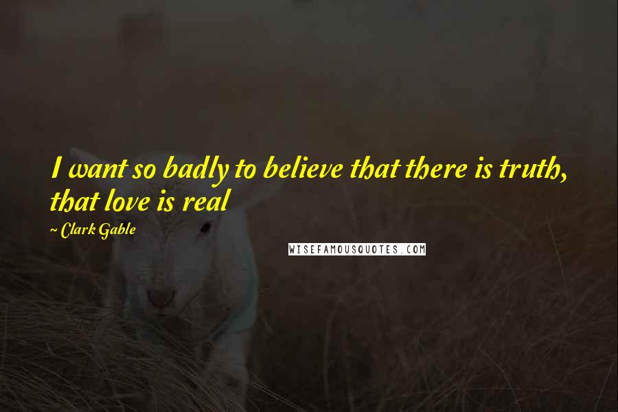 Clark Gable Quotes: I want so badly to believe that there is truth, that love is real