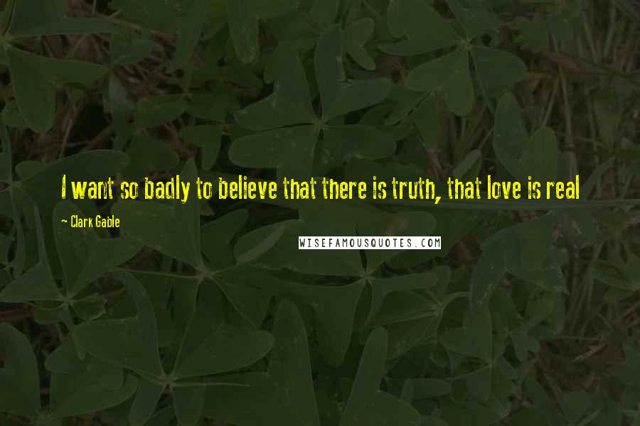 Clark Gable Quotes: I want so badly to believe that there is truth, that love is real