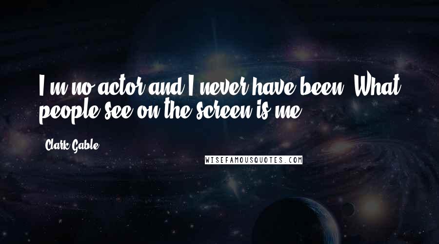 Clark Gable Quotes: I'm no actor and I never have been. What people see on the screen is me.