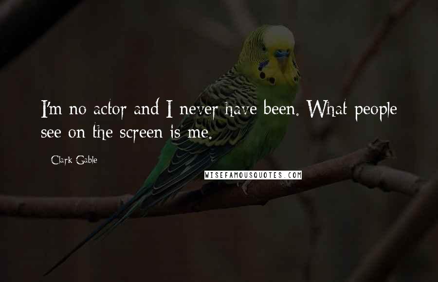 Clark Gable Quotes: I'm no actor and I never have been. What people see on the screen is me.