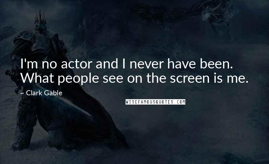 Clark Gable Quotes: I'm no actor and I never have been. What people see on the screen is me.