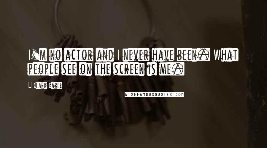 Clark Gable Quotes: I'm no actor and I never have been. What people see on the screen is me.