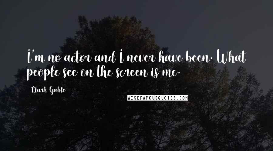 Clark Gable Quotes: I'm no actor and I never have been. What people see on the screen is me.