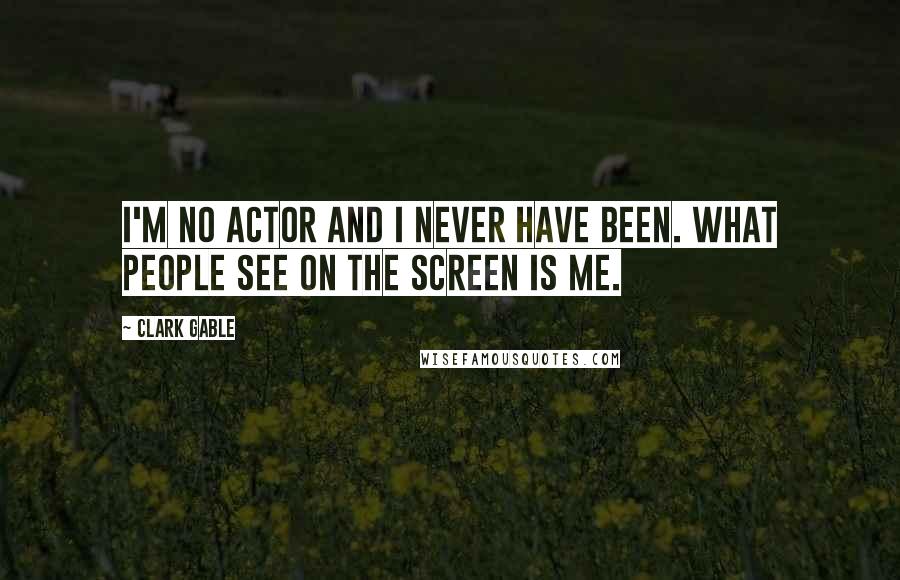 Clark Gable Quotes: I'm no actor and I never have been. What people see on the screen is me.