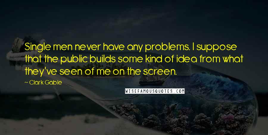 Clark Gable Quotes: Single men never have any problems. I suppose that the public builds some kind of idea from what they've seen of me on the screen.