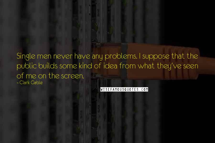 Clark Gable Quotes: Single men never have any problems. I suppose that the public builds some kind of idea from what they've seen of me on the screen.