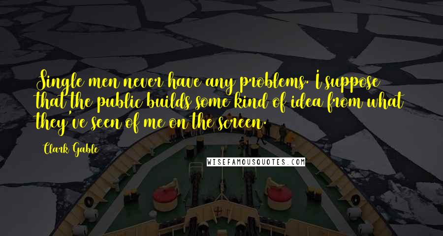 Clark Gable Quotes: Single men never have any problems. I suppose that the public builds some kind of idea from what they've seen of me on the screen.