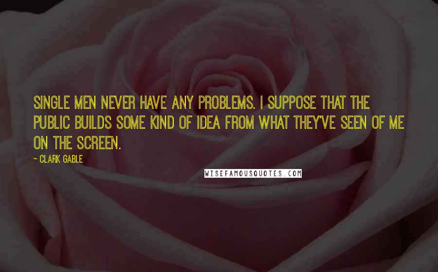 Clark Gable Quotes: Single men never have any problems. I suppose that the public builds some kind of idea from what they've seen of me on the screen.