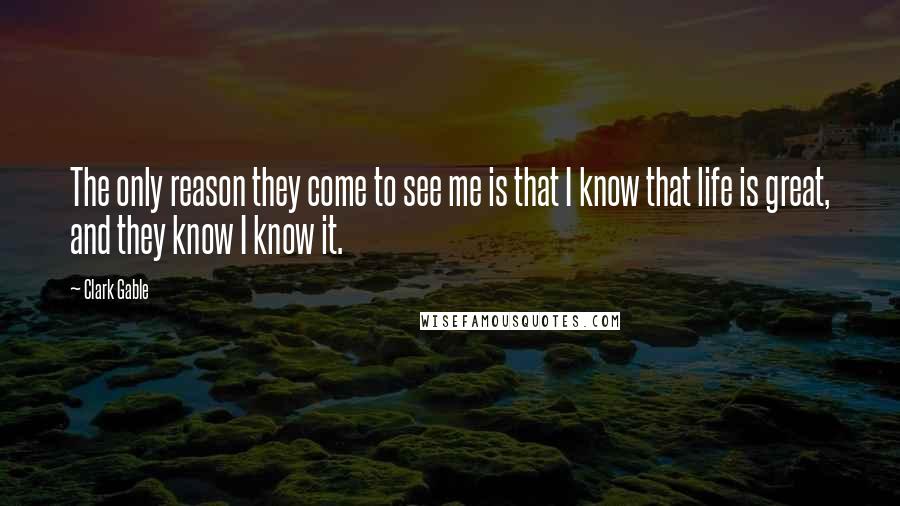 Clark Gable Quotes: The only reason they come to see me is that I know that life is great, and they know I know it.