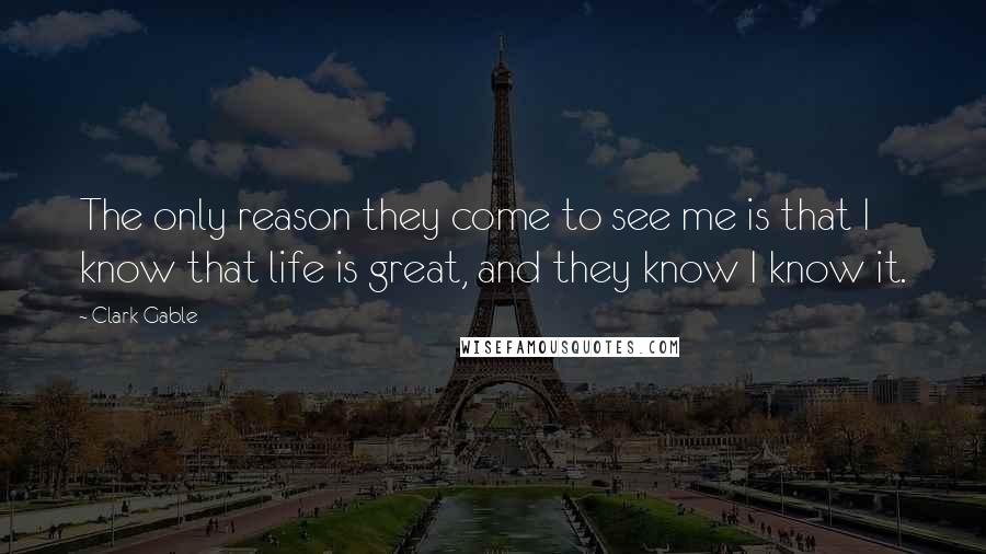 Clark Gable Quotes: The only reason they come to see me is that I know that life is great, and they know I know it.