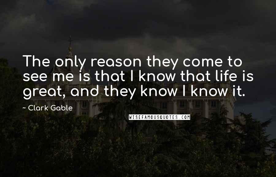 Clark Gable Quotes: The only reason they come to see me is that I know that life is great, and they know I know it.