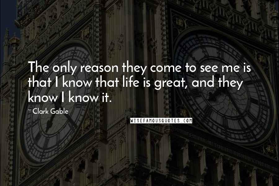 Clark Gable Quotes: The only reason they come to see me is that I know that life is great, and they know I know it.