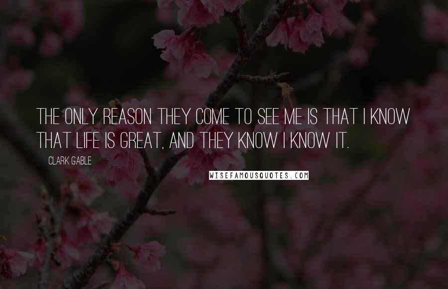 Clark Gable Quotes: The only reason they come to see me is that I know that life is great, and they know I know it.