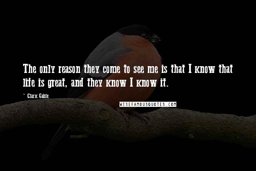 Clark Gable Quotes: The only reason they come to see me is that I know that life is great, and they know I know it.